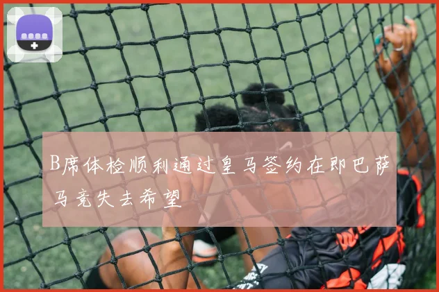 B席体检顺利通过皇马签约在即巴萨马竞失去希望