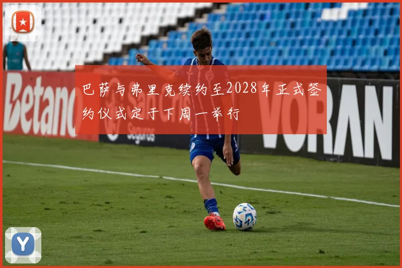 巴萨与弗里克续约至2028年正式签约仪式定于下周一举行