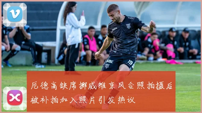 厄德高缺席挪威维京风合照拍摄后被补拍加入照片引发热议