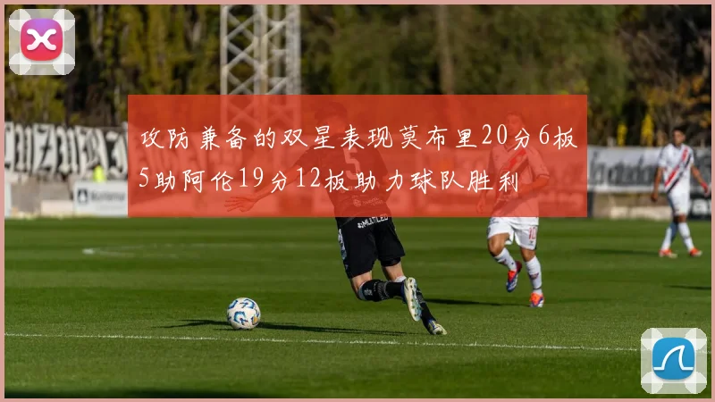 攻防兼备的双星表现莫布里20分6板5助阿伦19分12板助力球队胜利
