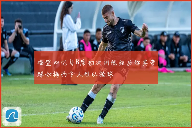福登回忆与B席初次训练经历称其带球如梅西令人难以抢球