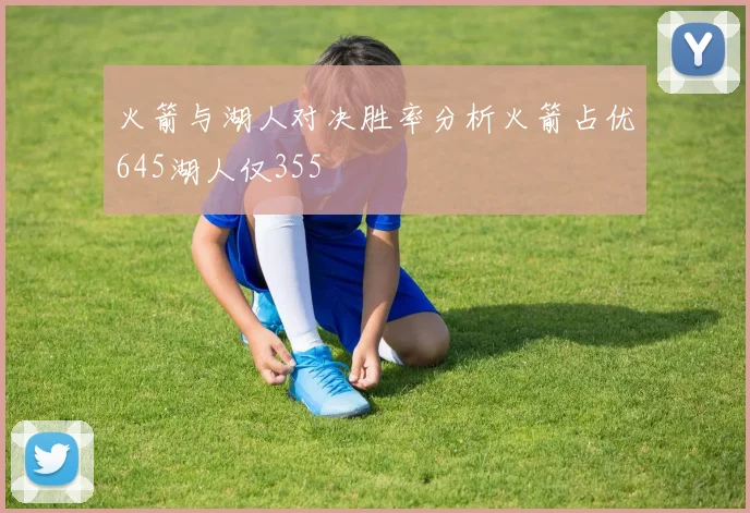 火箭与湖人对决胜率分析火箭占优645湖人仅355