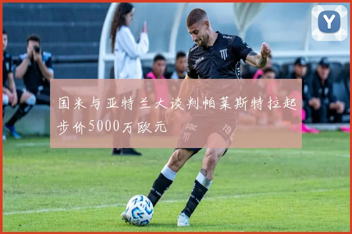 国米与亚特兰大谈判帕莱斯特拉起步价5000万欧元