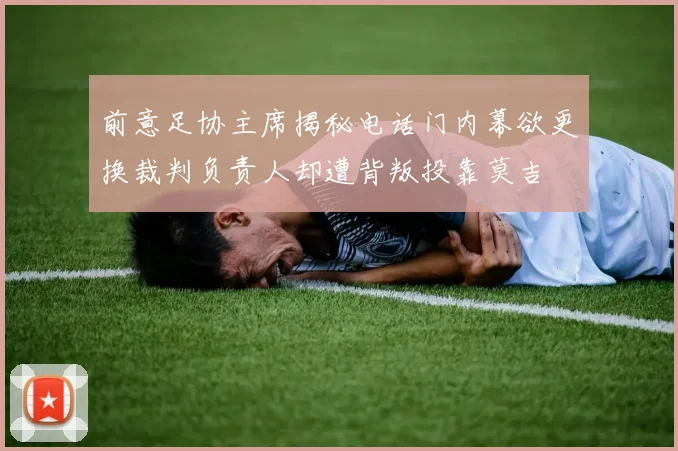 前意足协主席揭秘电话门内幕欲更换裁判负责人却遭背叛投靠莫吉