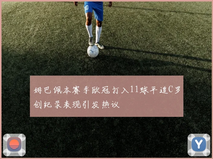 姆巴佩本赛季欧冠打入11球平追C罗创纪录表现引发热议