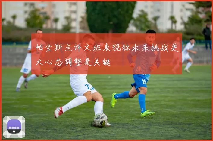 帕金斯点评文班表现称未来挑战更大心态调整是关键