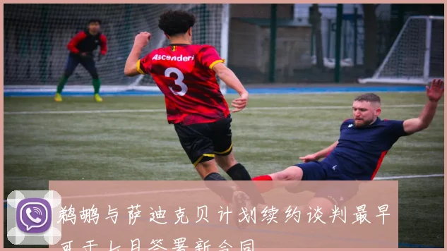 鹈鹕与萨迪克贝计划续约谈判最早可于七月签署新合同
