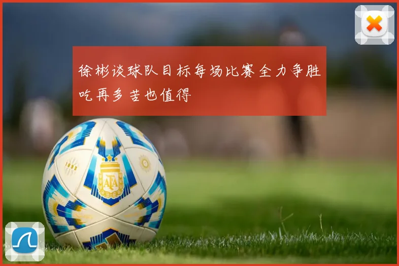 徐彬谈球队目标每场比赛全力争胜吃再多苦也值得