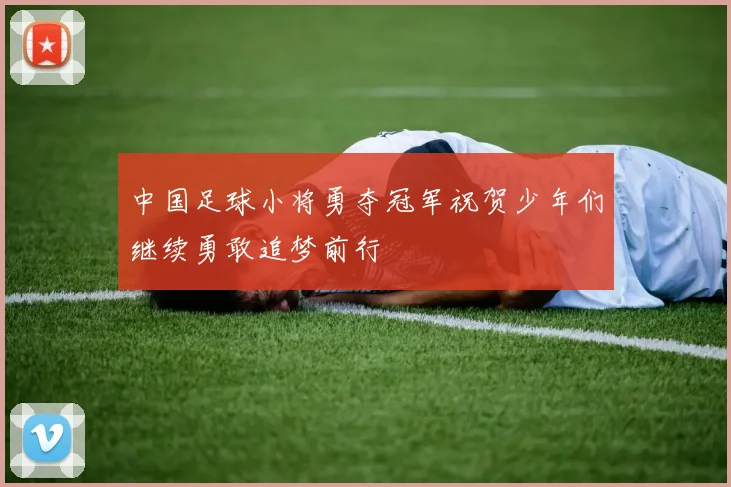 中国足球小将勇夺冠军祝贺少年们继续勇敢追梦前行