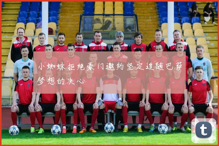 小蜘蛛拒绝豪门邀约坚定追随巴萨梦想的决心