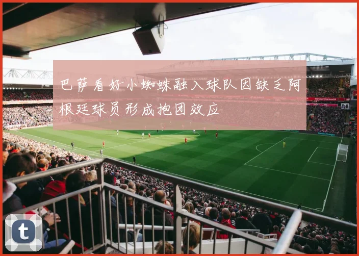 巴萨看好小蜘蛛融入球队因缺乏阿根廷球员形成抱团效应