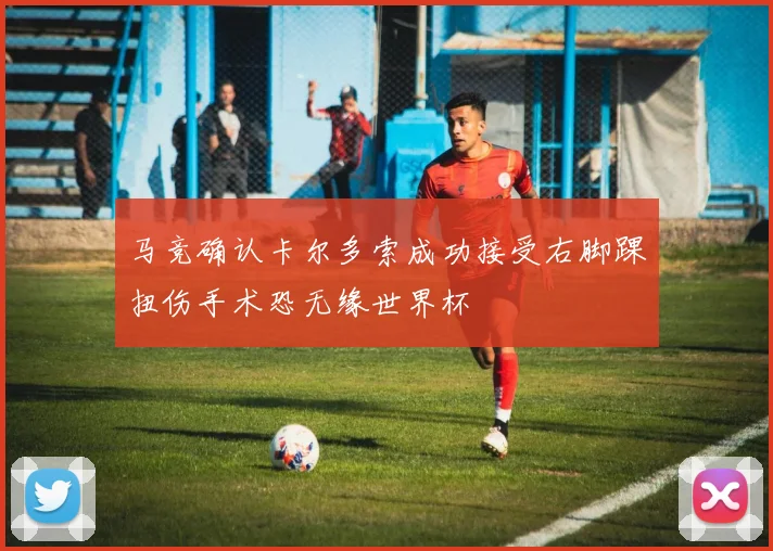 马竞确认卡尔多索成功接受右脚踝扭伤手术恐无缘世界杯