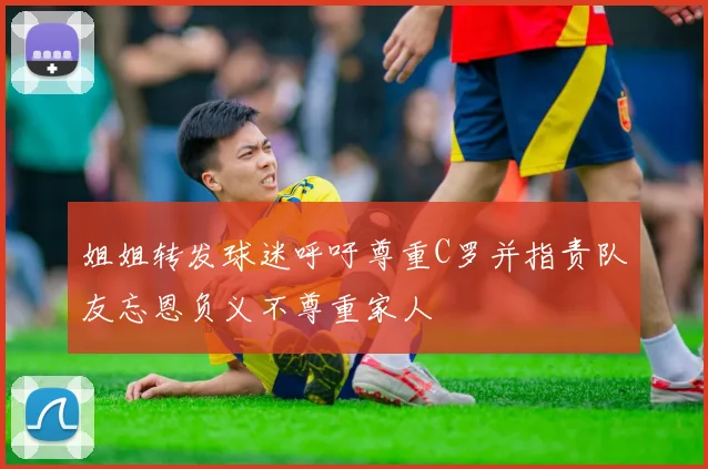 姐姐转发球迷呼吁尊重C罗并指责队友忘恩负义不尊重家人