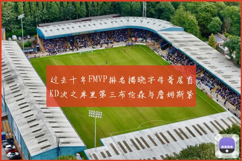 过去十年FMVP排名揭晓字母哥居首KD次之库里第三布伦森与詹姆斯紧随其后