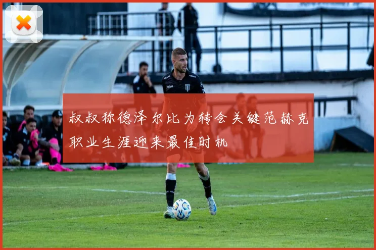 叔叔称德泽尔比为转会关键范赫克职业生涯迎来最佳时机