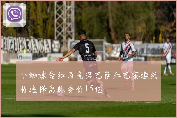 小蜘蛛告知马竞若巴萨和巴黎邀约将选择离队要价15亿