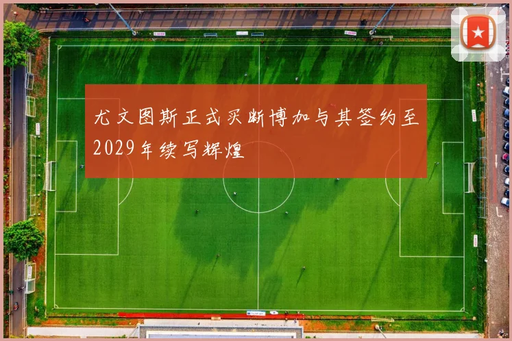 尤文图斯正式买断博加与其签约至2029年续写辉煌