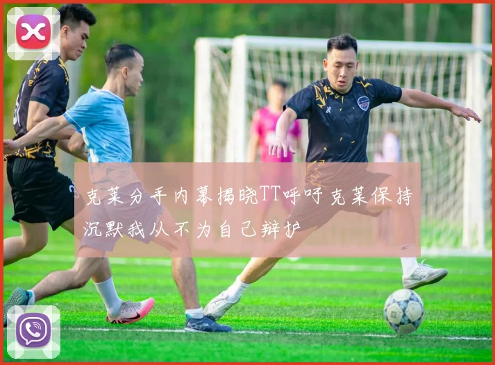 克莱分手内幕揭晓TT呼吁克莱保持沉默我从不为自己辩护