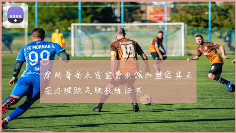 摩纳哥尚未官宣费利佩加盟因其正在办理欧足联教练证书