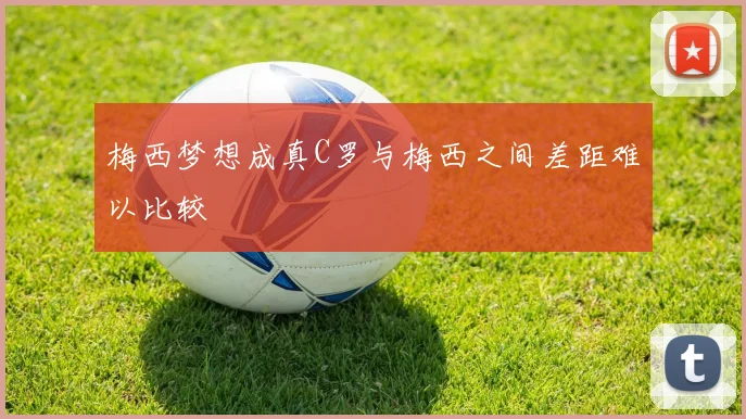 梅西梦想成真C罗与梅西之间差距难以比较