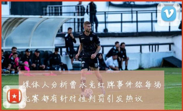 媒体人分析曹永竞红牌事件称每场比赛都有针对性判罚引发热议