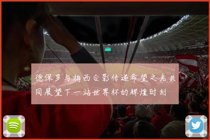 德保罗与梅西合影传递希望之光共同展望下一站世界杯的辉煌时刻