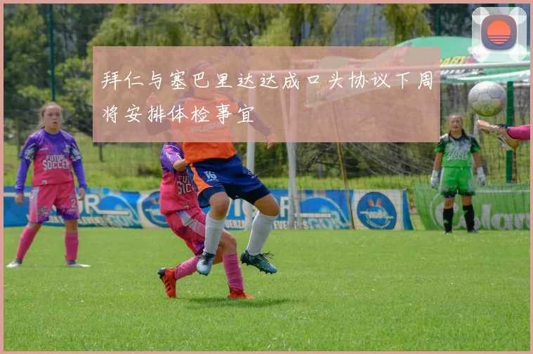 拜仁与塞巴里达达成口头协议下周将安排体检事宜