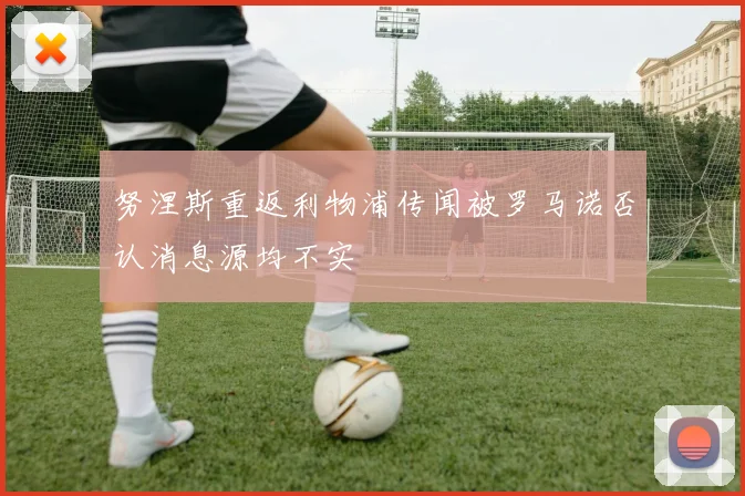 努涅斯重返利物浦传闻被罗马诺否认消息源均不实