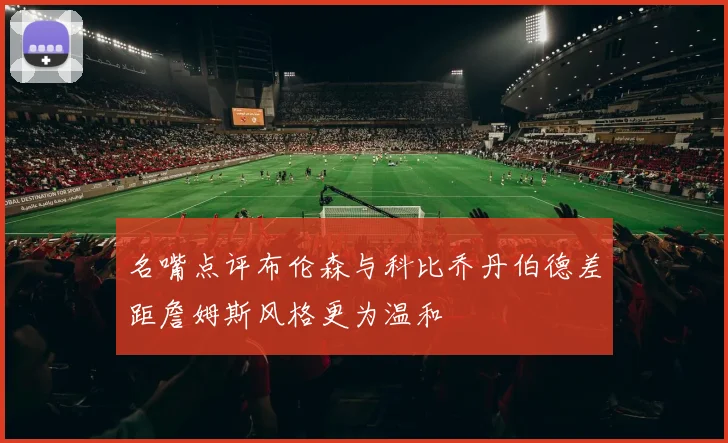 名嘴点评布伦森与科比乔丹伯德差距詹姆斯风格更为温和