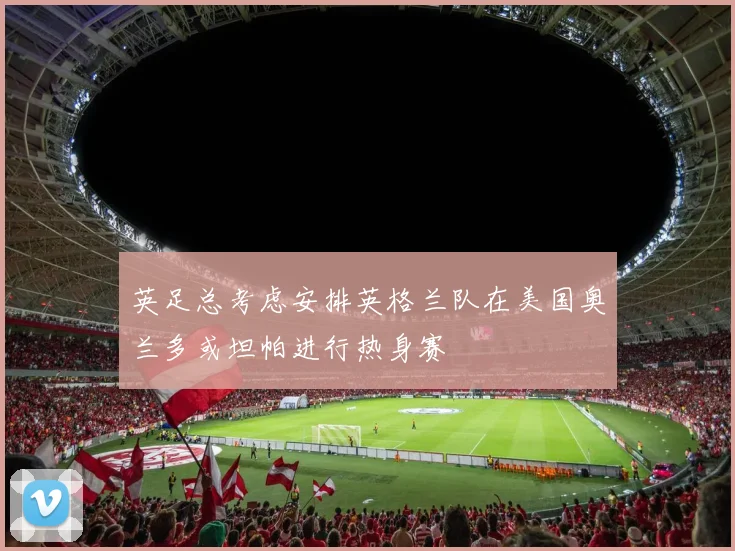 英足总考虑安排英格兰队在美国奥兰多或坦帕进行热身赛