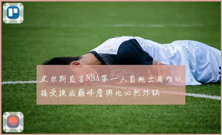 皮尔斯直言NBA第一人首轮出局难以接受换成巅峰詹舆论必然炸锅
