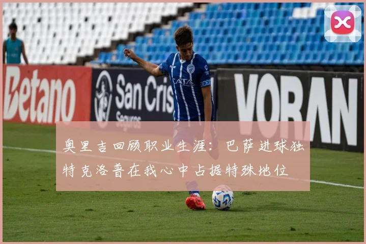 奥里吉回顾职业生涯：巴萨进球独特克洛普在我心中占据特殊地位
