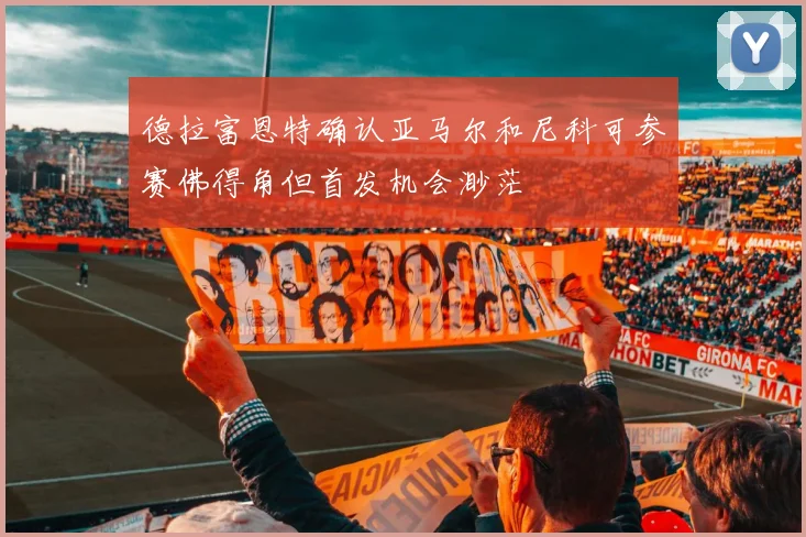德拉富恩特确认亚马尔和尼科可参赛佛得角但首发机会渺茫