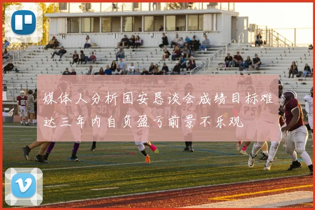 媒体人分析国安恳谈会成绩目标难达三年内自负盈亏前景不乐观