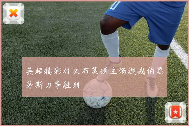 英超精彩对决布莱顿主场迎战伯恩茅斯力争胜利