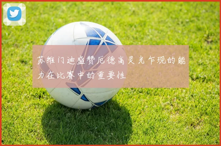 苏维门迪盛赞厄德高灵光乍现的能力在比赛中的重要性
