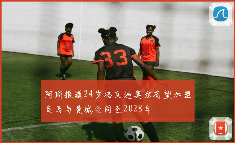 阿斯报道24岁格瓦迪奥尔有望加盟皇马与曼城合同至2028年