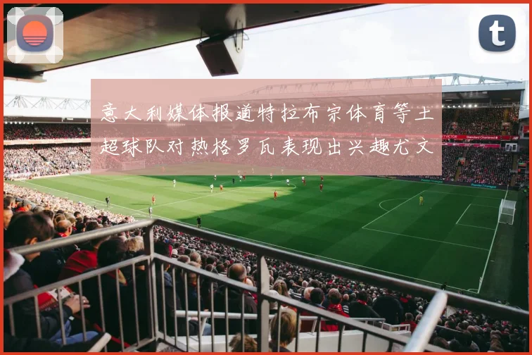 意大利媒体报道特拉布宗体育等土超球队对热格罗瓦表现出兴趣尤文图斯愿意出售这名球员