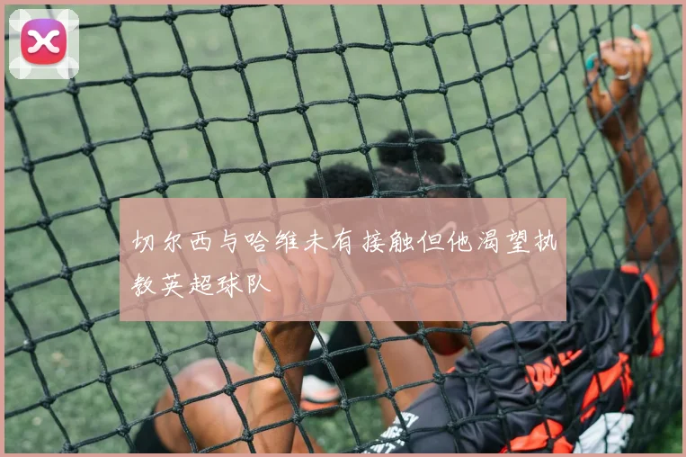 切尔西与哈维未有接触但他渴望执教英超球队